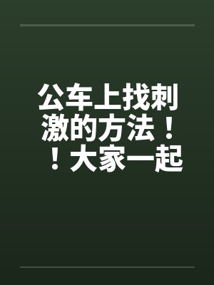 公车上找刺激的方法！！大家一起做公车痴汉吧~~