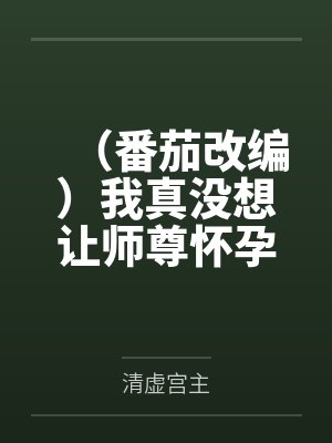 （番茄改编）我真没想让师尊怀孕啊笔趣阁无弹窗